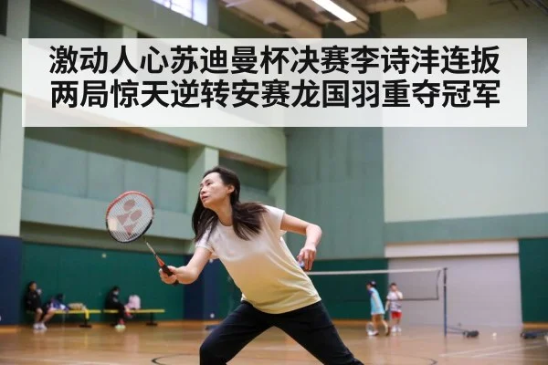 激动人心苏迪曼杯决赛李诗沣连扳两局惊天逆转安赛龙国羽重夺冠军