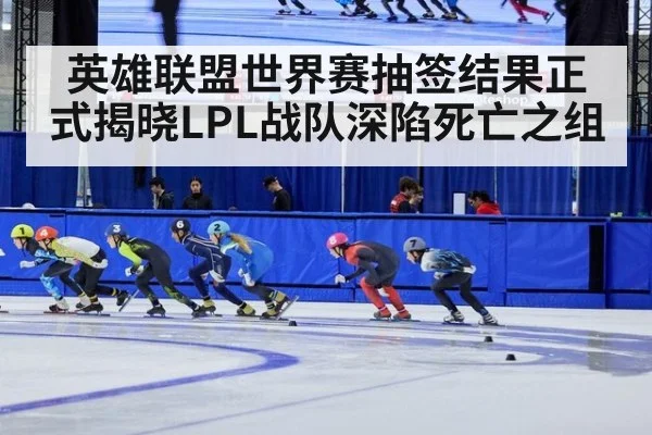 英雄联盟世界赛抽签结果正式揭晓LPL战队深陷死亡之组