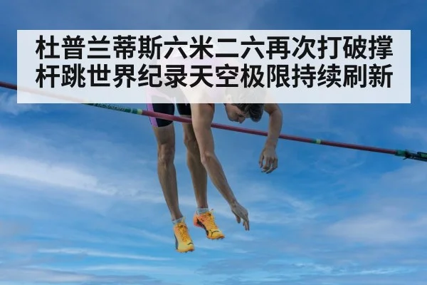 杜普兰蒂斯六米二六再次打破撑杆跳世界纪录天空极限持续刷新