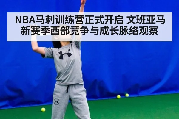 NBA马刺训练营正式开启 文班亚马新赛季西部竞争与成长脉络观察